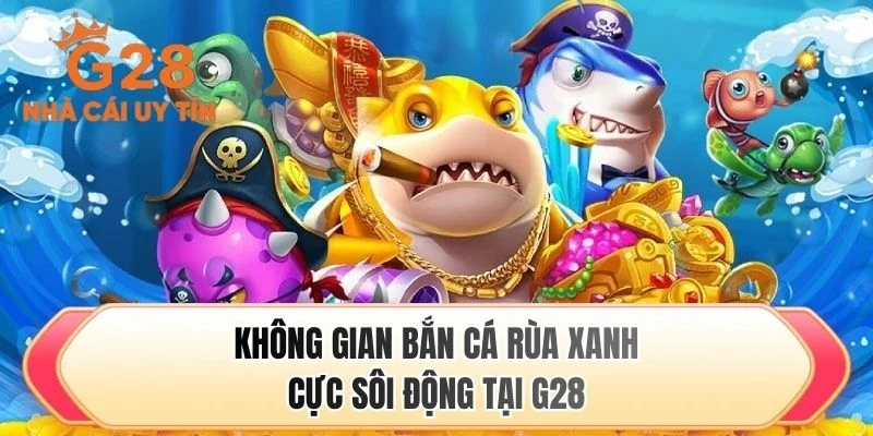 Không gian bắn cá rùa xanh cực sôi động tại G28